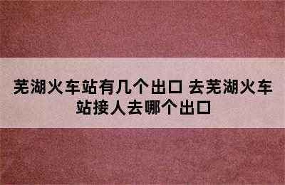 芜湖火车站有几个出口 去芜湖火车站接人去哪个出口